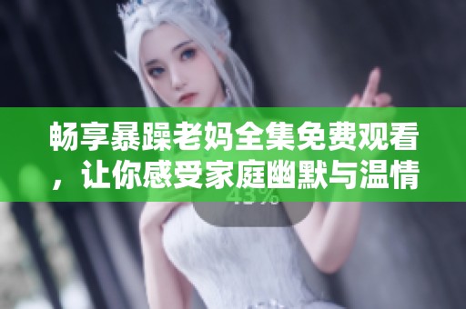 暢享暴躁老媽全集免費觀看，讓你感受家庭幽默與溫情的完美結(jié)合