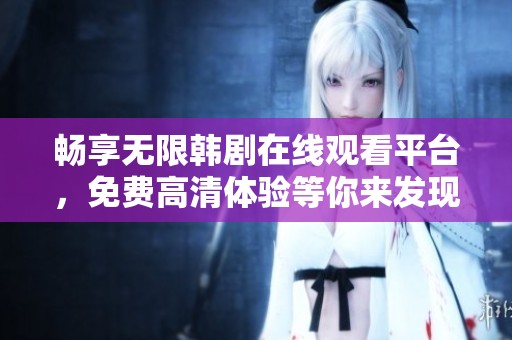 暢享無限韓劇在線觀看平臺，免費(fèi)高清體驗等你來發(fā)現(xiàn)