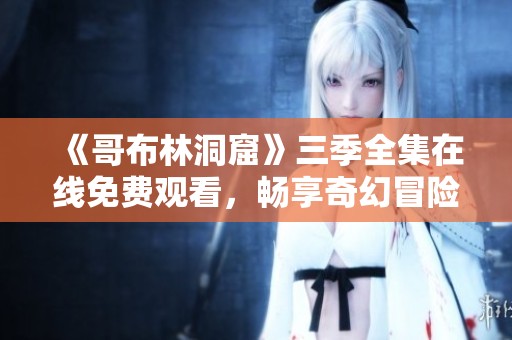 《哥布林洞窟》三季全集在線免費(fèi)觀看，暢享奇幻冒險(xiǎn)故事！