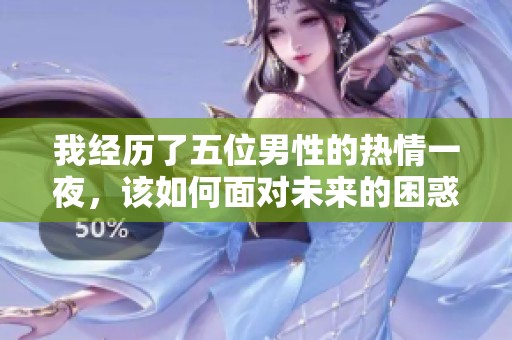 我經(jīng)歷了五位男性的熱情一夜，該如何面對未來的困惑與選擇呢