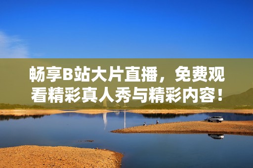 暢享B站大片直播，免費觀看精彩真人秀與精彩內(nèi)容！