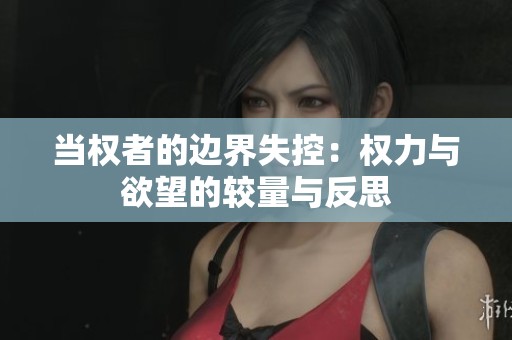 當(dāng)權(quán)者的邊界失控：權(quán)力與欲望的較量與反思