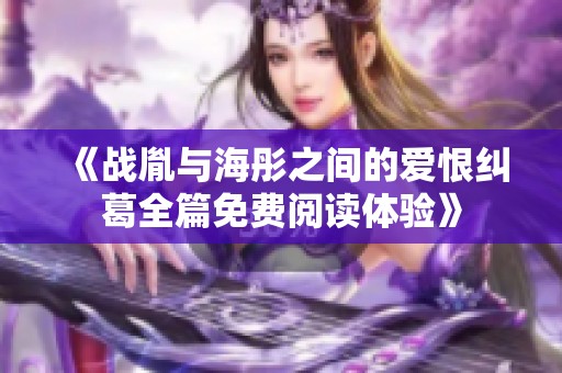 《戰(zhàn)胤與海彤之間的愛(ài)恨糾葛全篇免費(fèi)閱讀體驗(yàn)》