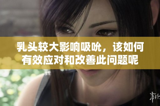 乳頭較大影響吸吮，該如何有效應(yīng)對(duì)和改善此問(wèn)題呢