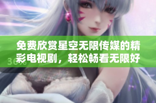 免費欣賞星空無限傳媒的精彩電視劇，輕松暢看無限好戲