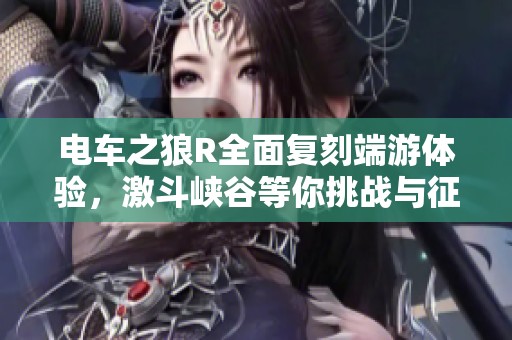 電車之狼R全面復(fù)刻端游體驗，激斗峽谷等你挑戰(zhàn)與征服