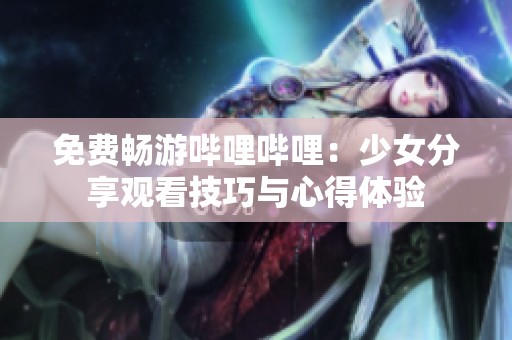 免費暢游嗶哩嗶哩：少女分享觀看技巧與心得體驗