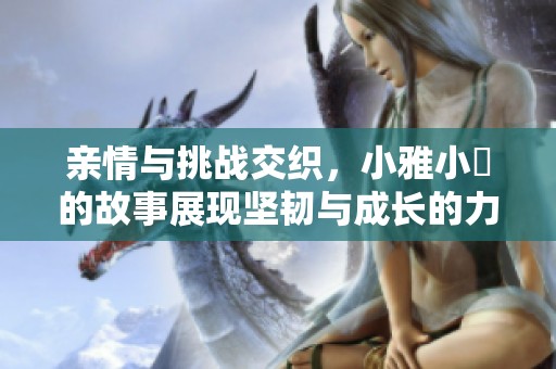 親情與挑戰(zhàn)交織，小雅小泬的故事展現(xiàn)堅(jiān)韌與成長(zhǎng)的力量