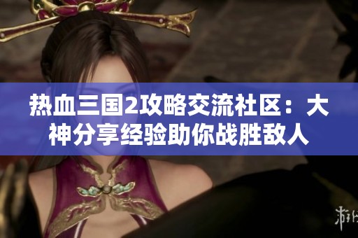熱血三國2攻略交流社區(qū)：大神分享經(jīng)驗(yàn)助你戰(zhàn)勝敵人