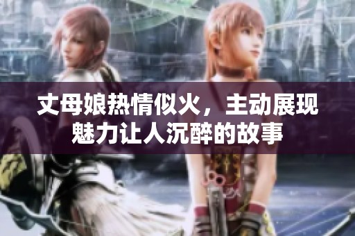 丈母娘熱情似火，主動(dòng)展現(xiàn)魅力讓人沉醉的故事