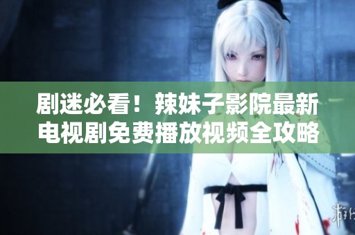 劇迷必看！辣妹子影院最新電視劇免費(fèi)播放視頻全攻略分享