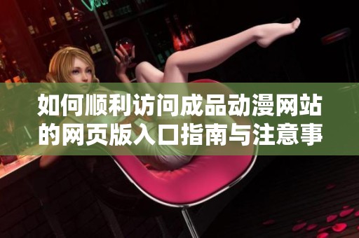 如何順利訪問成品動(dòng)漫網(wǎng)站的網(wǎng)頁版入口指南與注意事項(xiàng)
