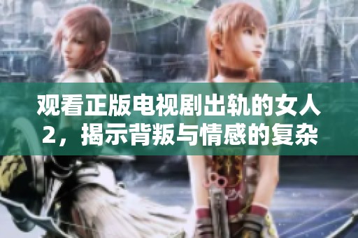 觀看正版電視劇出軌的女人2，揭示背叛與情感的復(fù)雜交織
