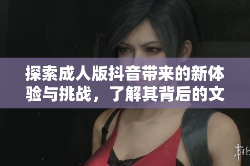 探索成人版抖音帶來的新體驗(yàn)與挑戰(zhàn)，了解其背后的文化與影響