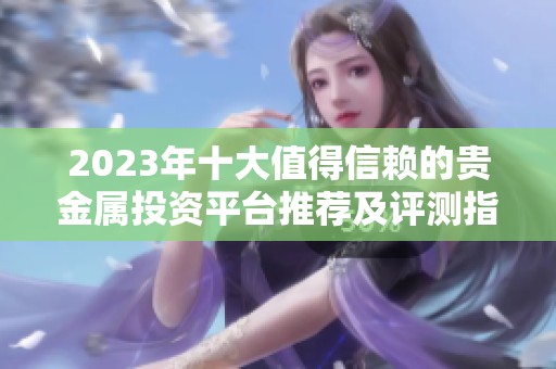 2023年十大值得信賴的貴金屬投資平臺推薦及評測指南