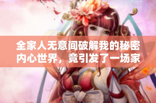 全家人無意間破解我的秘密內(nèi)心世界，竟引發(fā)了一場家庭風(fēng)波