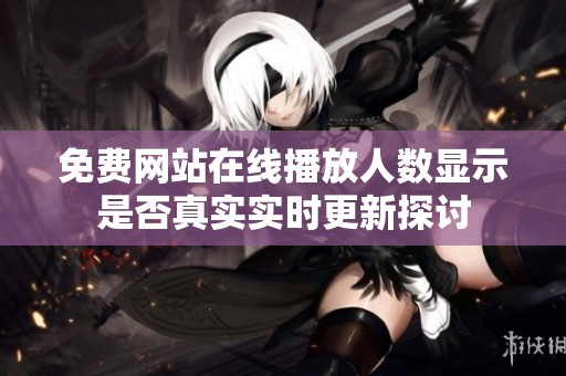 免費(fèi)網(wǎng)站在線播放人數(shù)顯示是否真實(shí)實(shí)時(shí)更新探討