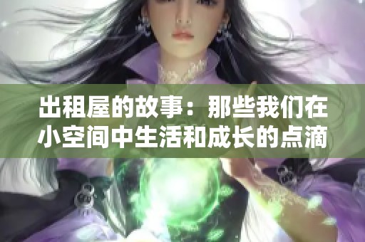 出租屋的故事：那些我們?cè)谛】臻g中生活和成長(zhǎng)的點(diǎn)滴瞬間