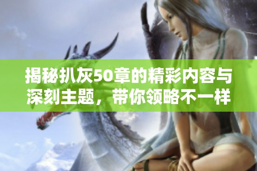 揭秘扒灰50章的精彩內(nèi)容與深刻主題，帶你領略不一樣的故事世界