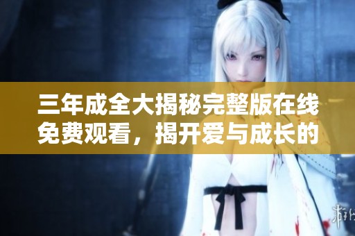 三年成全大揭秘完整版在線免費觀看，揭開愛與成長的動人故事