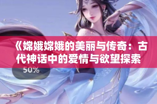 《嫦娥嫦娥的美麗與傳奇：古代神話中的愛情與欲望探索》