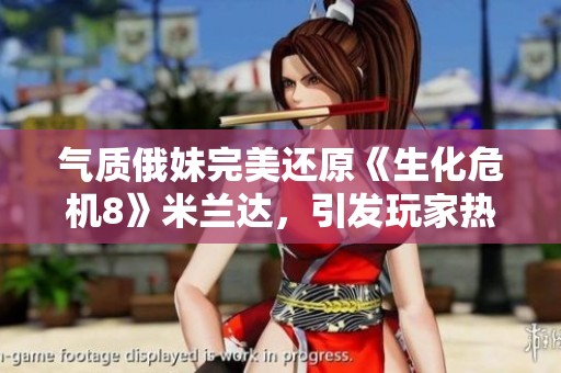 氣質俄妹完美還原《生化危機8》米蘭達，引發(fā)玩家熱烈討論