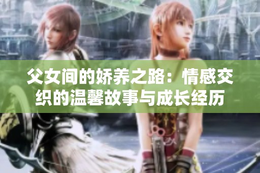 父女間的嬌養(yǎng)之路：情感交織的溫馨故事與成長經歷