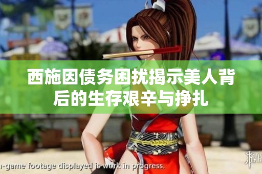 西施因債務(wù)困擾揭示美人背后的生存艱辛與掙扎