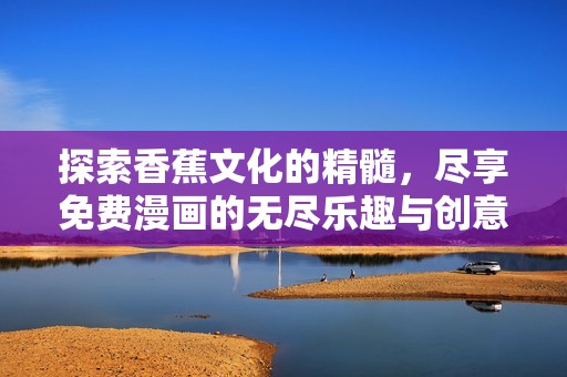 探索香蕉文化的精髓，盡享免費漫畫的無盡樂趣與創(chuàng)意世界