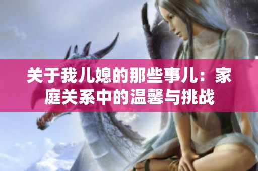關(guān)于我兒媳的那些事兒：家庭關(guān)系中的溫馨與挑戰(zhàn)