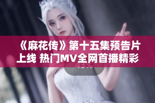 《麻花傳》第十五集預(yù)告片上線 熱門MV全網(wǎng)首播精彩內(nèi)容搶先看