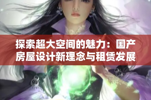 探索超大空間的魅力：國產(chǎn)房屋設(shè)計(jì)新理念與租賃發(fā)展趨勢(shì)解析