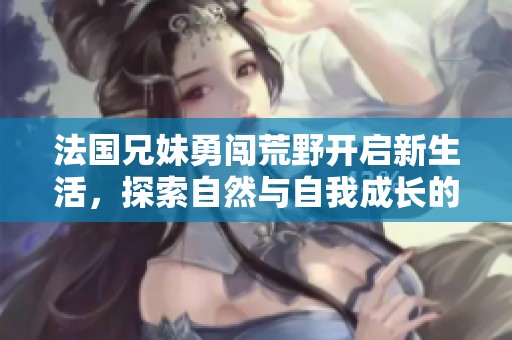 法國(guó)兄妹勇闖荒野開啟新生活，探索自然與自我成長(zhǎng)的旅程