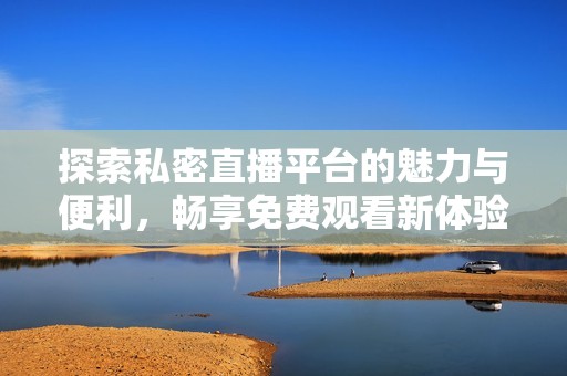 探索私密直播平臺(tái)的魅力與便利，暢享免費(fèi)觀看新體驗(yàn)