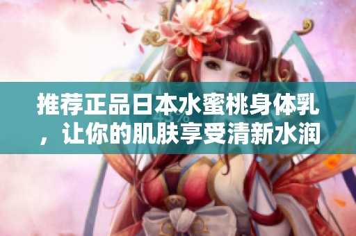 推薦正品日本水蜜桃身體乳，讓你的肌膚享受清新水潤體驗
