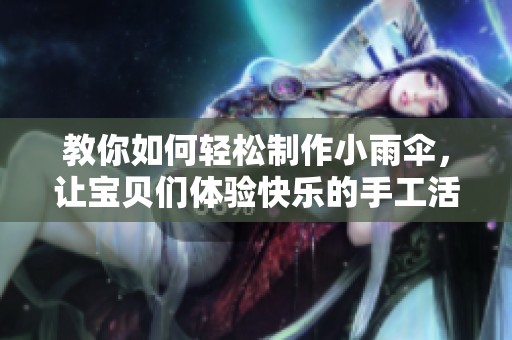 教你如何輕松制作小雨傘，讓寶貝們體驗(yàn)快樂(lè)的手工活動(dòng)