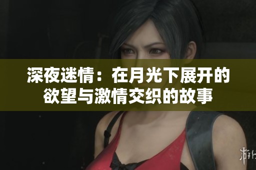 深夜迷情：在月光下展開(kāi)的欲望與激情交織的故事