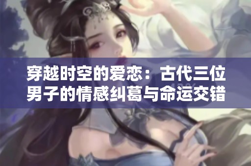 穿越時(shí)空的愛(ài)戀：古代三位男子的情感糾葛與命運(yùn)交錯(cuò)