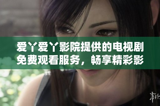 愛(ài)丫愛(ài)丫影院提供的電視劇免費(fèi)觀看服務(wù)，暢享精彩影視體驗(yàn)