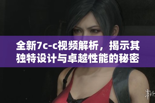 全新7c-c視頻解析，揭示其獨(dú)特設(shè)計(jì)與卓越性能的秘密內(nèi)幕