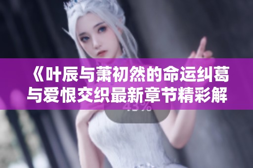 《葉辰與蕭初然的命運(yùn)糾葛與愛恨交織最新章節(jié)精彩解析》