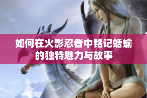 如何在火影忍者中銘記蛞蝓的獨特魅力與故事