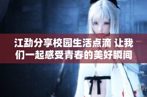 江勐分享校園生活點滴 讓我們一起感受青春的美好瞬間