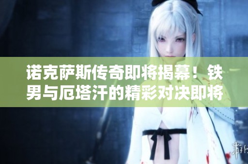 諾克薩斯傳奇即將揭幕！鐵男與厄塔汗的精彩對(duì)決即將來臨
