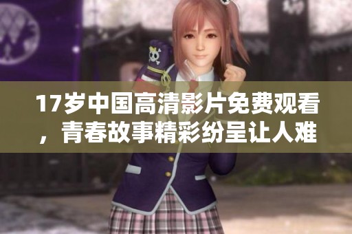 17歲中國高清影片免費(fèi)觀看，青春故事精彩紛呈讓人難以忘懷