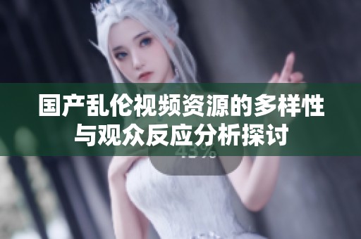 國產(chǎn)亂倫視頻資源的多樣性與觀眾反應(yīng)分析探討