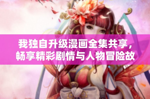 我獨(dú)自升級(jí)漫畫全集共享，暢享精彩劇情與人物冒險(xiǎn)故事