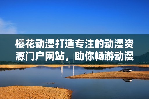 櫻花動漫打造專注的動漫資源門戶網(wǎng)站，助你暢游動漫世界