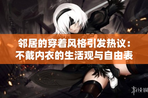 鄰居的穿著風(fēng)格引發(fā)熱議：不戴內(nèi)衣的生活觀與自由表達(dá)