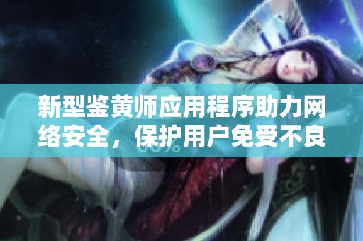 新型鑒黃師應用程序助力網(wǎng)絡安全，保護用戶免受不良內(nèi)容侵擾